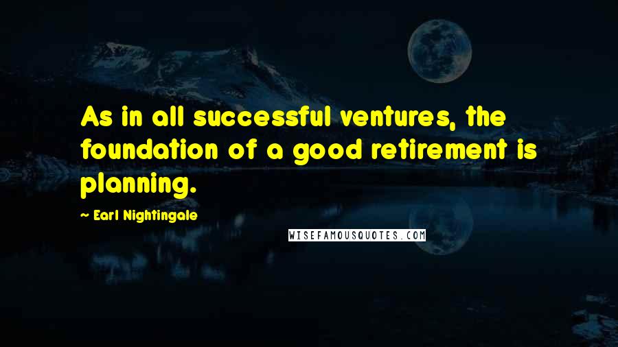 Earl Nightingale Quotes: As in all successful ventures, the foundation of a good retirement is planning.