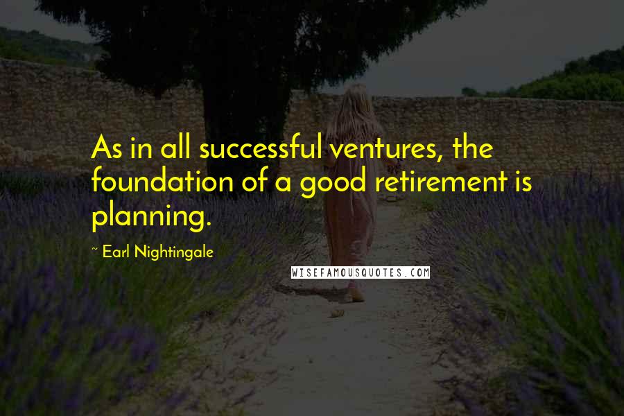 Earl Nightingale Quotes: As in all successful ventures, the foundation of a good retirement is planning.