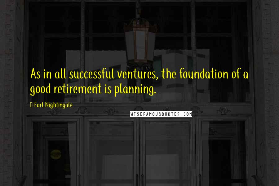 Earl Nightingale Quotes: As in all successful ventures, the foundation of a good retirement is planning.