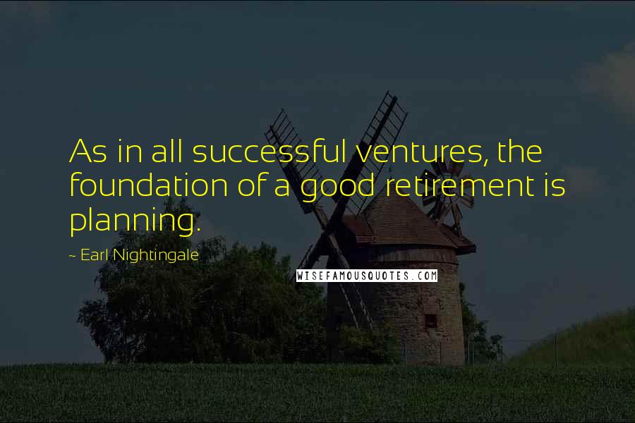 Earl Nightingale Quotes: As in all successful ventures, the foundation of a good retirement is planning.