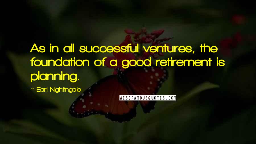 Earl Nightingale Quotes: As in all successful ventures, the foundation of a good retirement is planning.