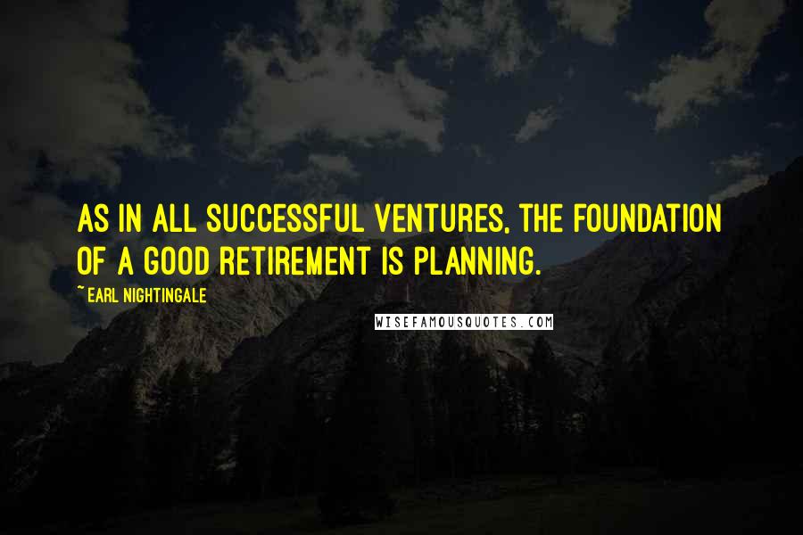 Earl Nightingale Quotes: As in all successful ventures, the foundation of a good retirement is planning.