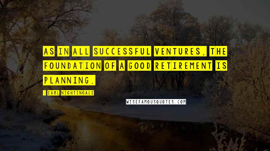 Earl Nightingale Quotes: As in all successful ventures, the foundation of a good retirement is planning.