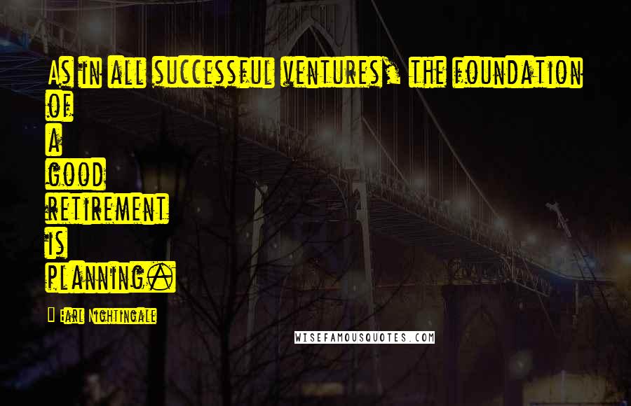 Earl Nightingale Quotes: As in all successful ventures, the foundation of a good retirement is planning.