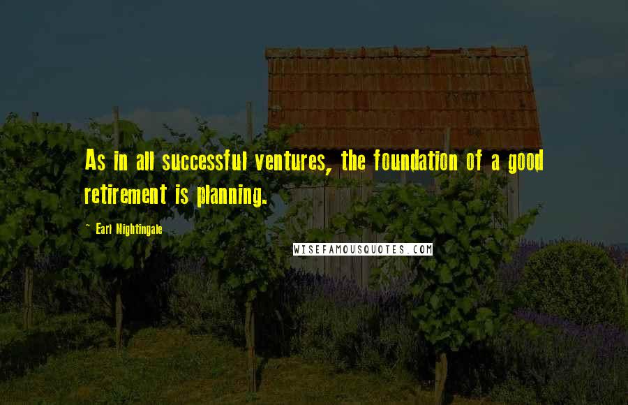 Earl Nightingale Quotes: As in all successful ventures, the foundation of a good retirement is planning.