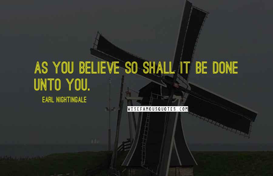 Earl Nightingale Quotes: as you believe so shall it be done unto you.