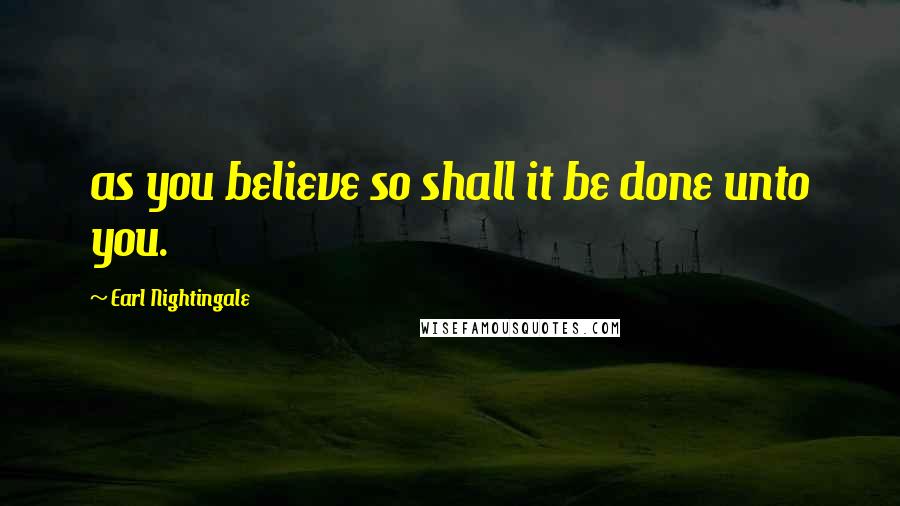 Earl Nightingale Quotes: as you believe so shall it be done unto you.