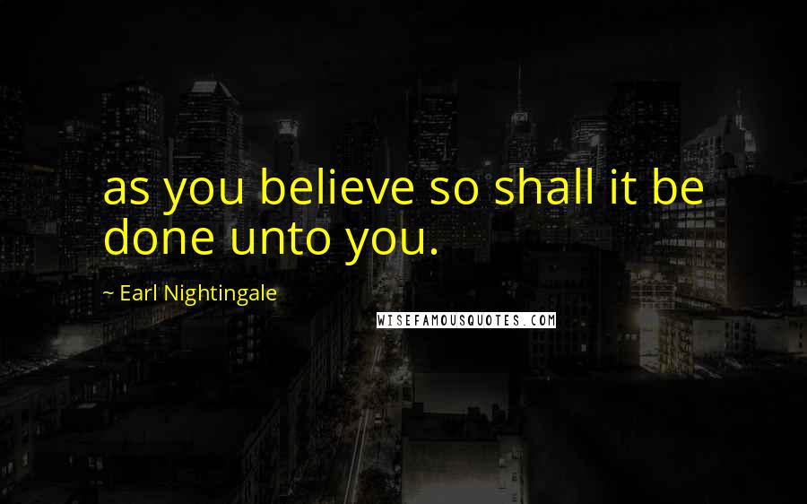 Earl Nightingale Quotes: as you believe so shall it be done unto you.