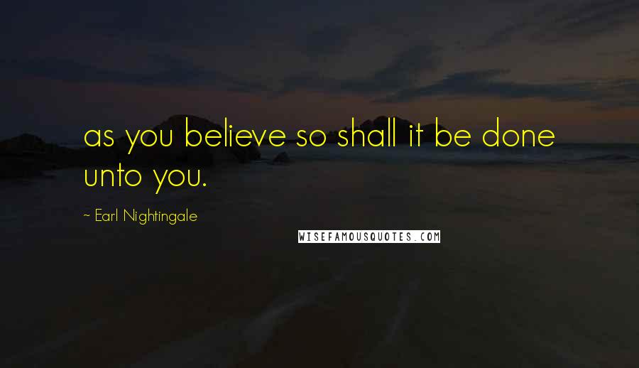 Earl Nightingale Quotes: as you believe so shall it be done unto you.