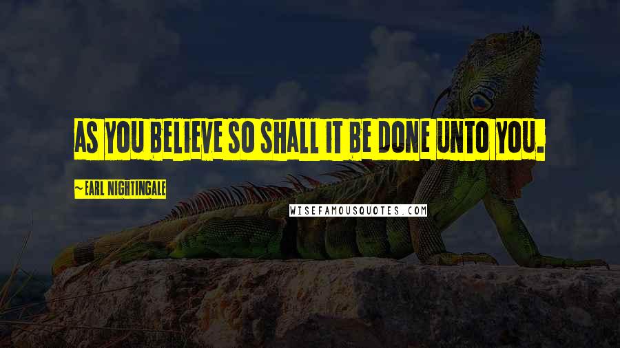 Earl Nightingale Quotes: as you believe so shall it be done unto you.