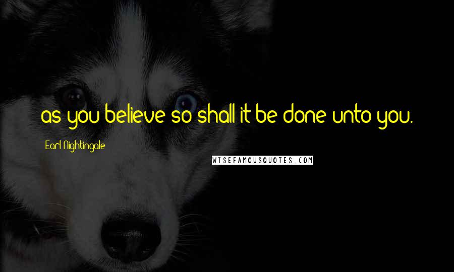 Earl Nightingale Quotes: as you believe so shall it be done unto you.