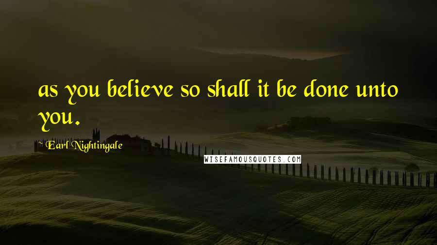 Earl Nightingale Quotes: as you believe so shall it be done unto you.