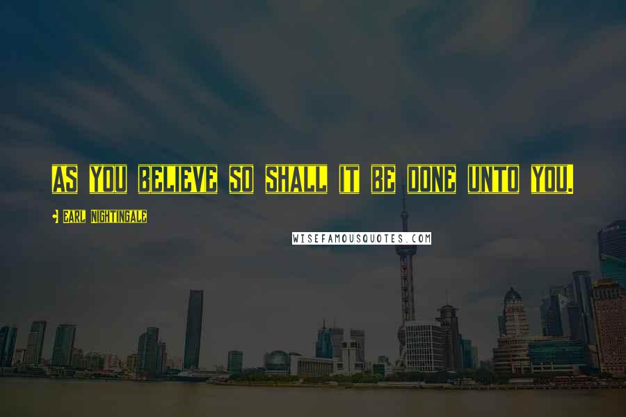 Earl Nightingale Quotes: as you believe so shall it be done unto you.