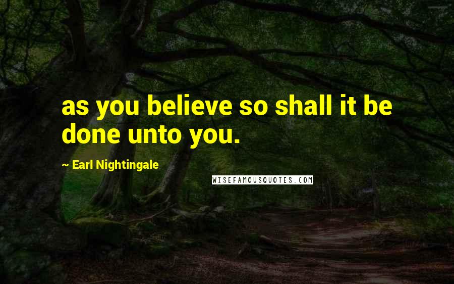 Earl Nightingale Quotes: as you believe so shall it be done unto you.