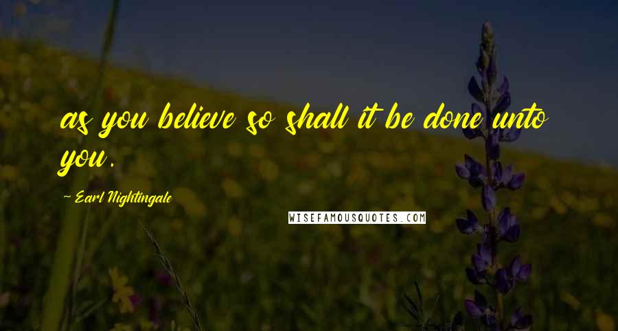 Earl Nightingale Quotes: as you believe so shall it be done unto you.