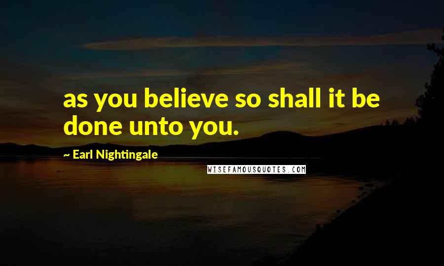 Earl Nightingale Quotes: as you believe so shall it be done unto you.