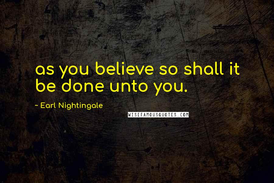 Earl Nightingale Quotes: as you believe so shall it be done unto you.