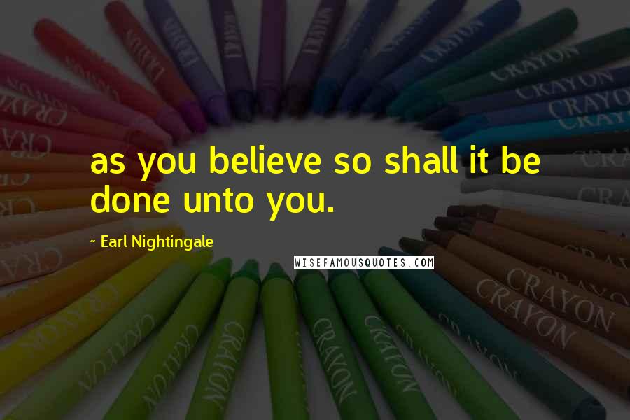 Earl Nightingale Quotes: as you believe so shall it be done unto you.