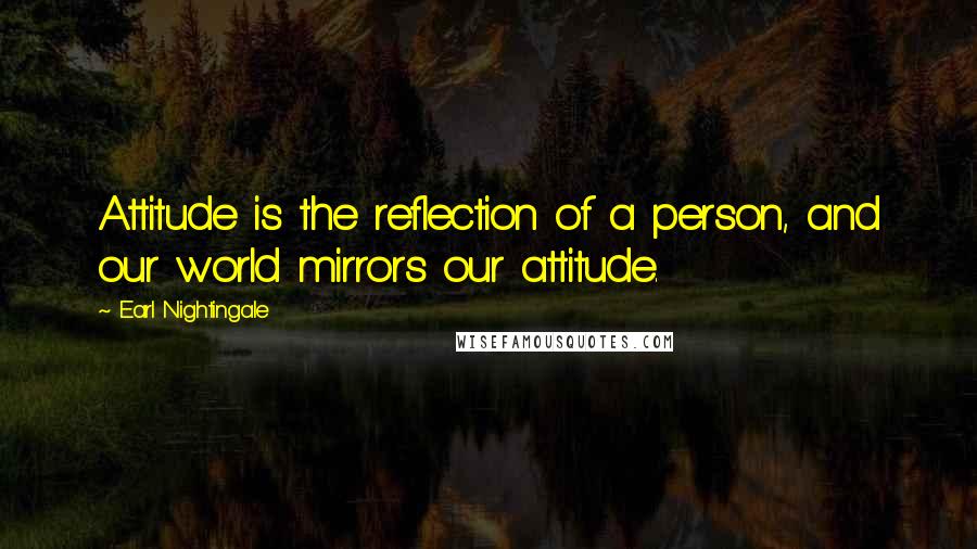 Earl Nightingale Quotes: Attitude is the reflection of a person, and our world mirrors our attitude.