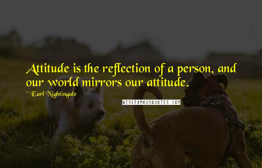 Earl Nightingale Quotes: Attitude is the reflection of a person, and our world mirrors our attitude.