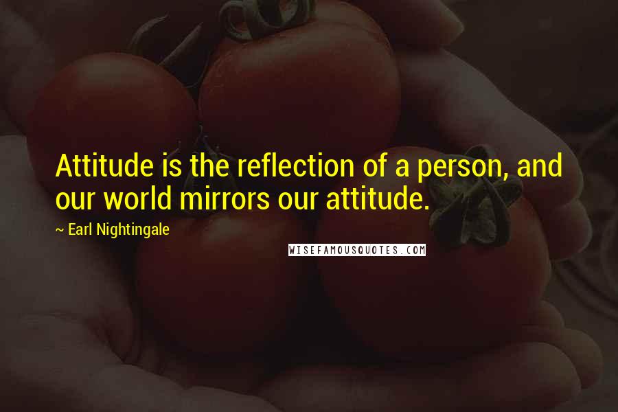 Earl Nightingale Quotes: Attitude is the reflection of a person, and our world mirrors our attitude.