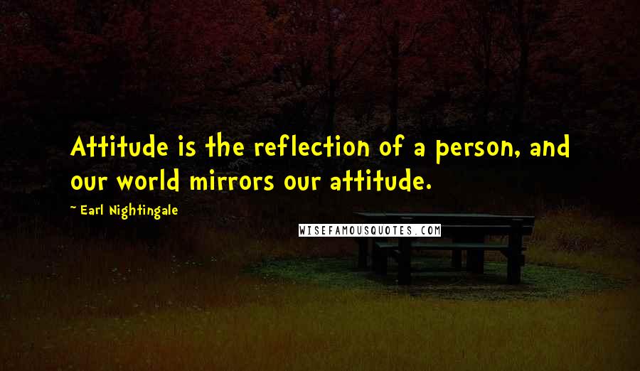 Earl Nightingale Quotes: Attitude is the reflection of a person, and our world mirrors our attitude.