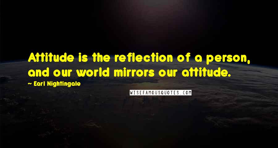 Earl Nightingale Quotes: Attitude is the reflection of a person, and our world mirrors our attitude.