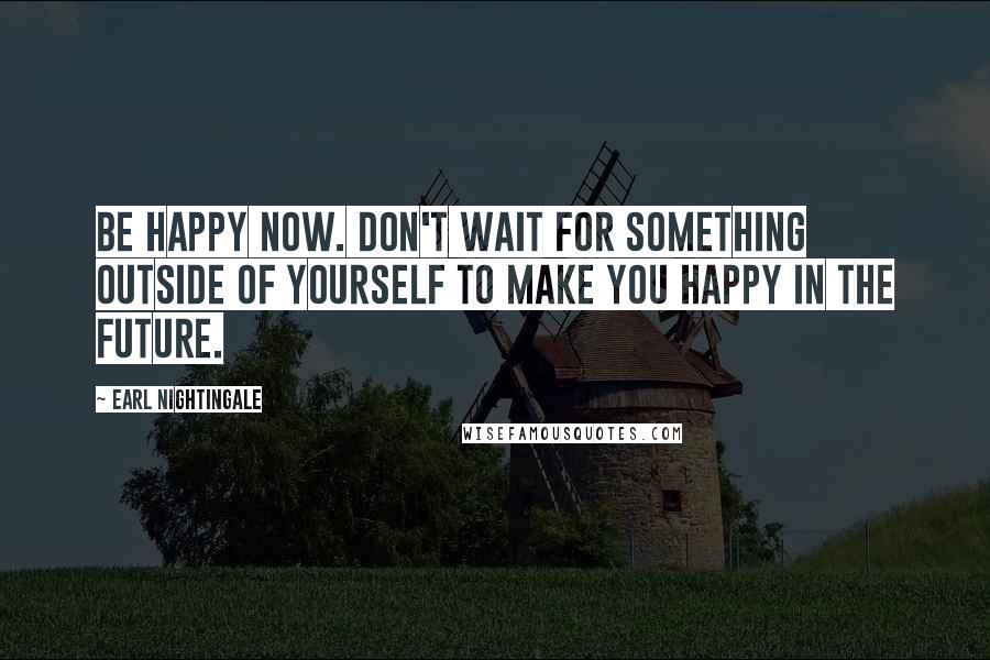 Earl Nightingale Quotes: Be happy now. Don't wait for something outside of yourself to make you happy in the future.