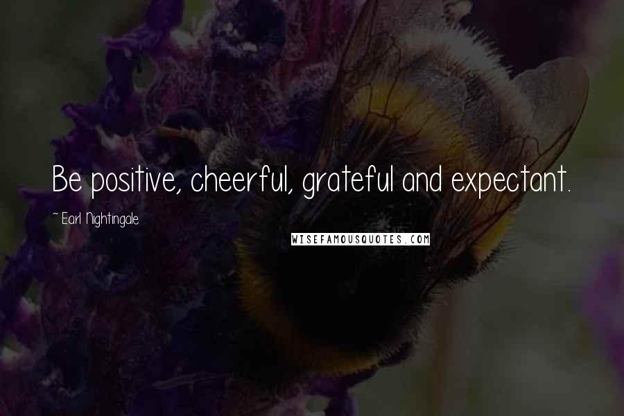 Earl Nightingale Quotes: Be positive, cheerful, grateful and expectant.