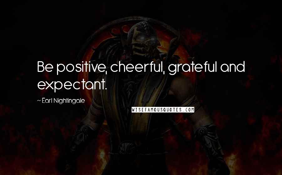 Earl Nightingale Quotes: Be positive, cheerful, grateful and expectant.