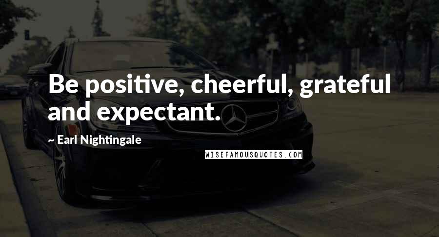 Earl Nightingale Quotes: Be positive, cheerful, grateful and expectant.