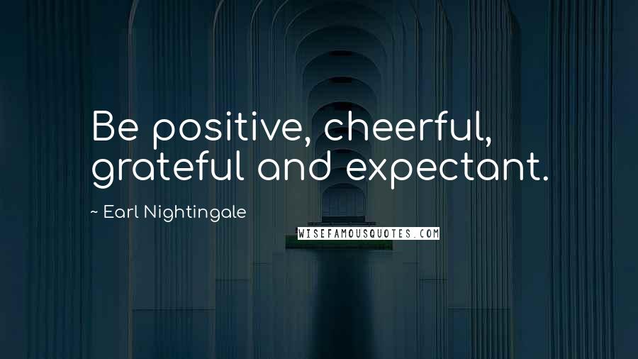 Earl Nightingale Quotes: Be positive, cheerful, grateful and expectant.