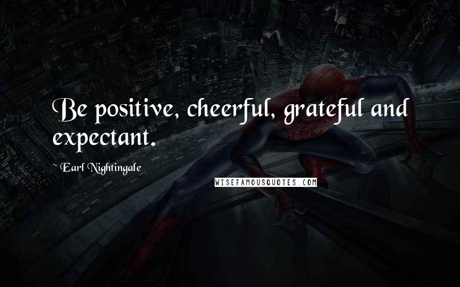 Earl Nightingale Quotes: Be positive, cheerful, grateful and expectant.