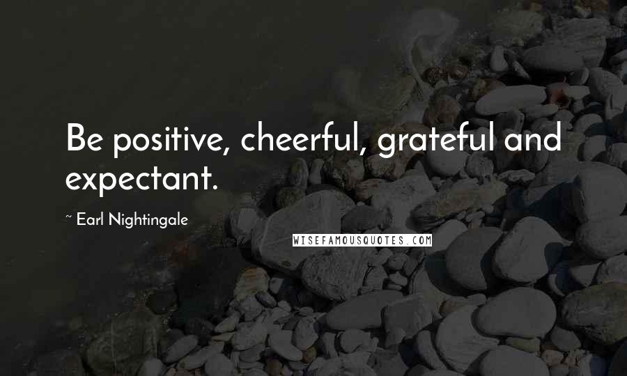 Earl Nightingale Quotes: Be positive, cheerful, grateful and expectant.