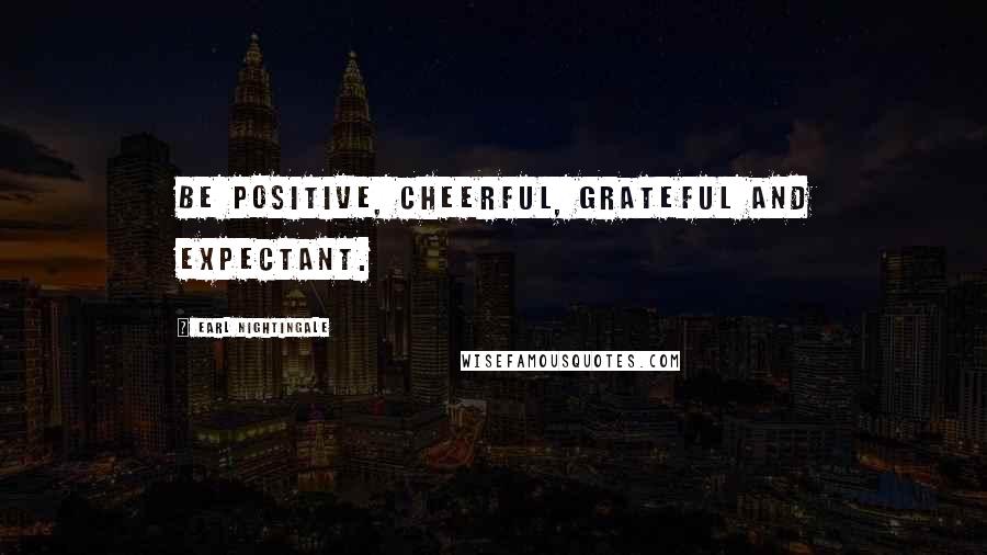 Earl Nightingale Quotes: Be positive, cheerful, grateful and expectant.