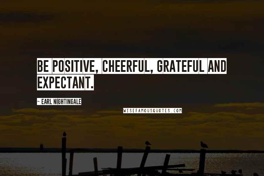 Earl Nightingale Quotes: Be positive, cheerful, grateful and expectant.