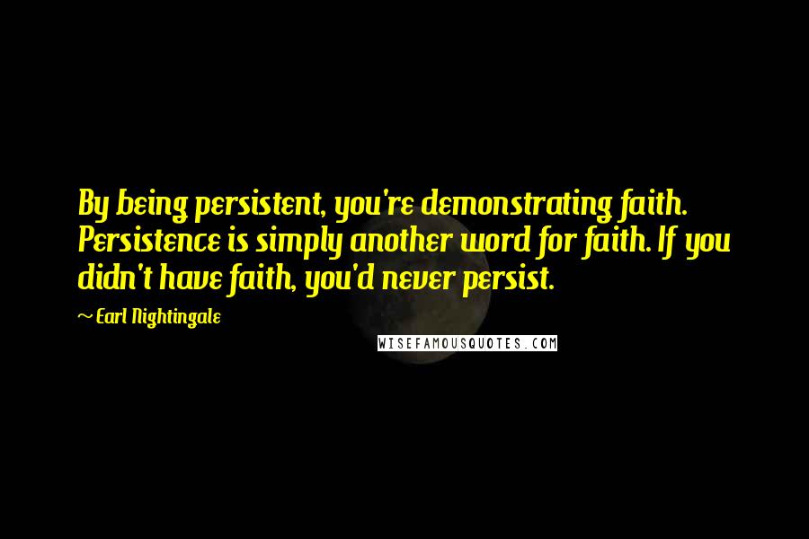 Earl Nightingale Quotes: By being persistent, you're demonstrating faith. Persistence is simply another word for faith. If you didn't have faith, you'd never persist.