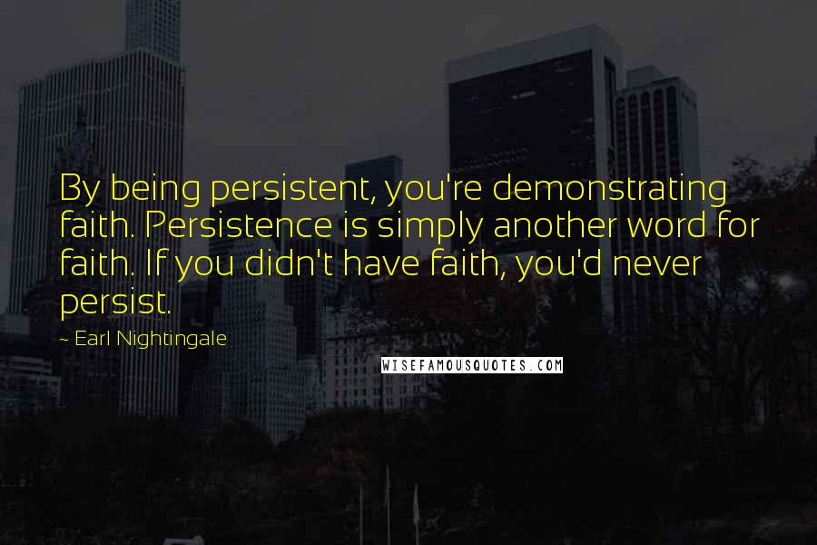 Earl Nightingale Quotes: By being persistent, you're demonstrating faith. Persistence is simply another word for faith. If you didn't have faith, you'd never persist.