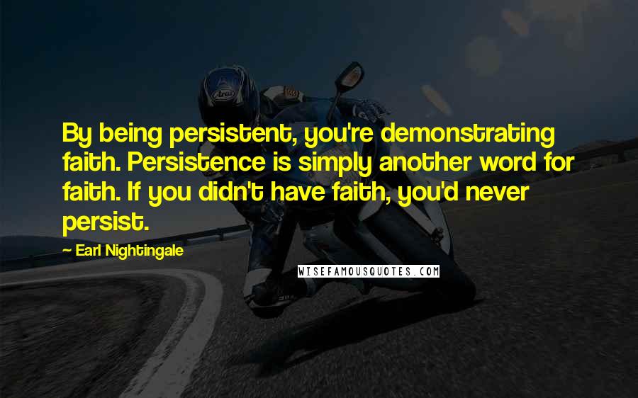 Earl Nightingale Quotes: By being persistent, you're demonstrating faith. Persistence is simply another word for faith. If you didn't have faith, you'd never persist.