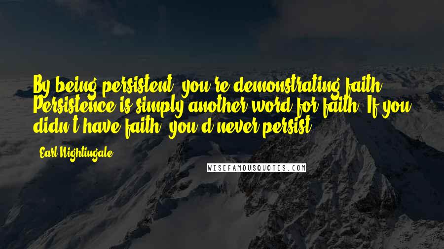 Earl Nightingale Quotes: By being persistent, you're demonstrating faith. Persistence is simply another word for faith. If you didn't have faith, you'd never persist.