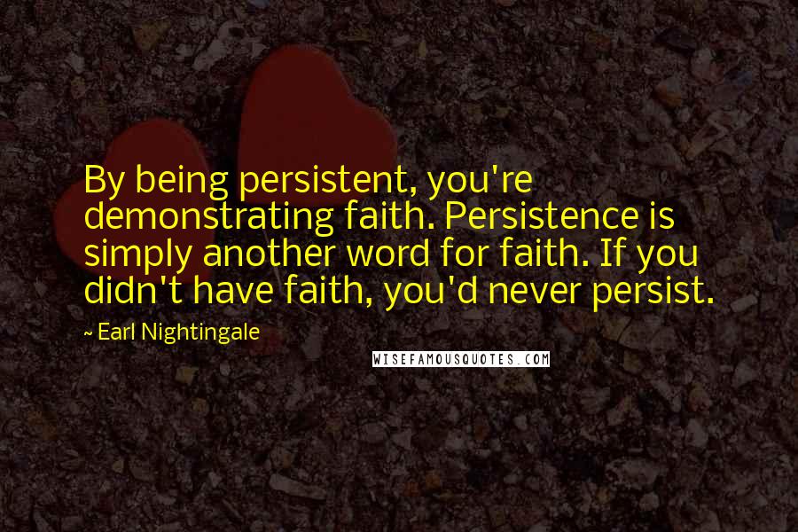 Earl Nightingale Quotes: By being persistent, you're demonstrating faith. Persistence is simply another word for faith. If you didn't have faith, you'd never persist.