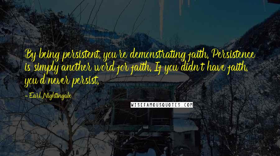 Earl Nightingale Quotes: By being persistent, you're demonstrating faith. Persistence is simply another word for faith. If you didn't have faith, you'd never persist.