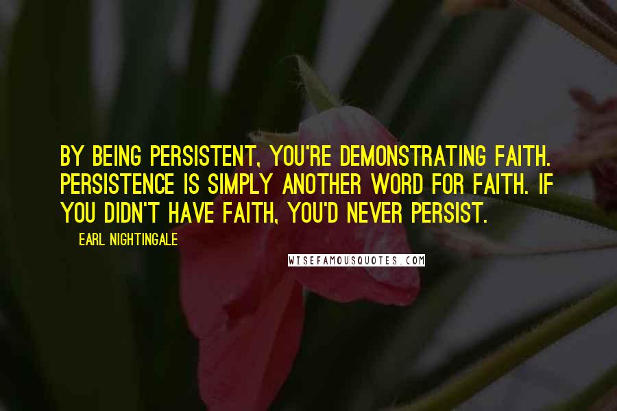 Earl Nightingale Quotes: By being persistent, you're demonstrating faith. Persistence is simply another word for faith. If you didn't have faith, you'd never persist.