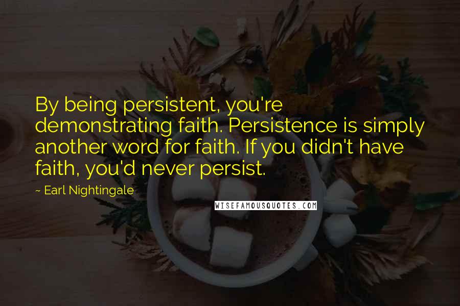 Earl Nightingale Quotes: By being persistent, you're demonstrating faith. Persistence is simply another word for faith. If you didn't have faith, you'd never persist.