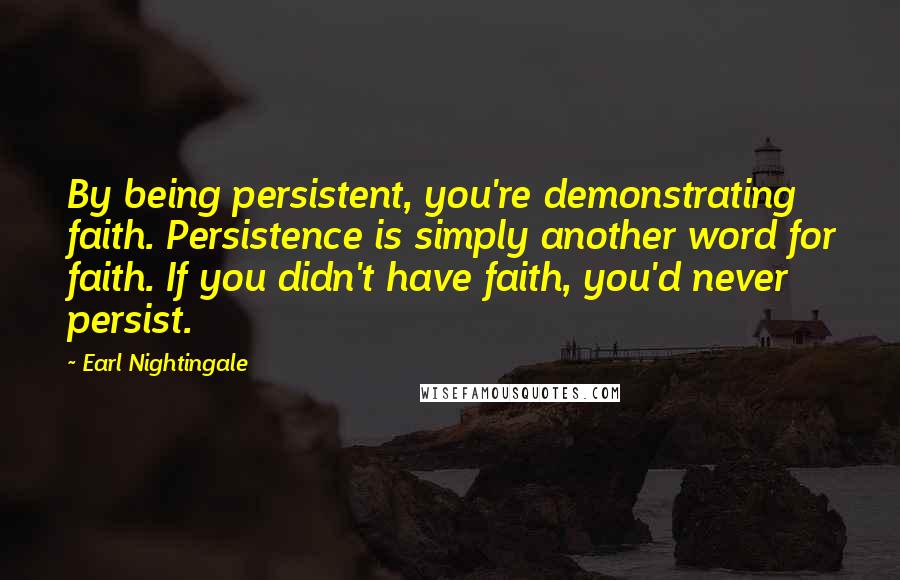 Earl Nightingale Quotes: By being persistent, you're demonstrating faith. Persistence is simply another word for faith. If you didn't have faith, you'd never persist.