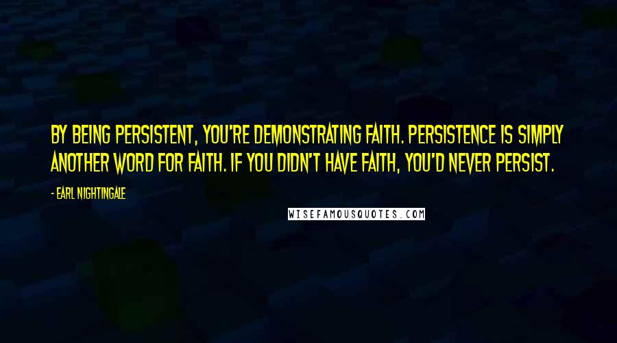 Earl Nightingale Quotes: By being persistent, you're demonstrating faith. Persistence is simply another word for faith. If you didn't have faith, you'd never persist.