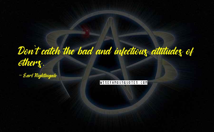 Earl Nightingale Quotes: Don't catch the bad and infectious attitudes of others.