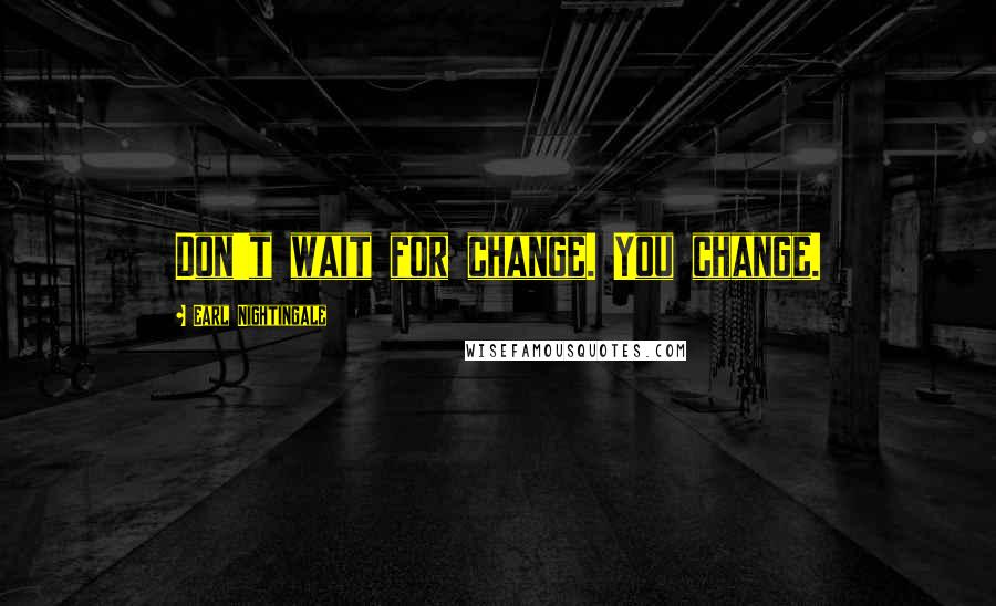 Earl Nightingale Quotes: Don't wait for change. You change.