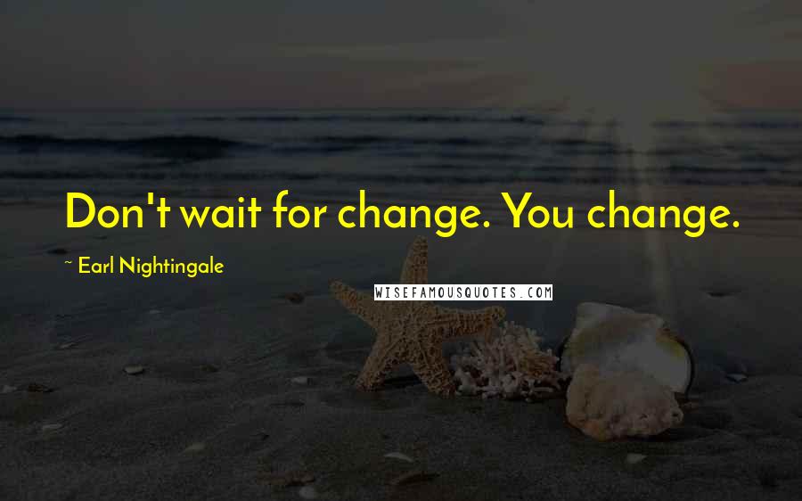 Earl Nightingale Quotes: Don't wait for change. You change.