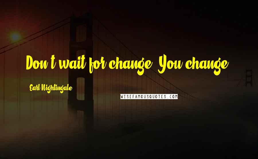 Earl Nightingale Quotes: Don't wait for change. You change.